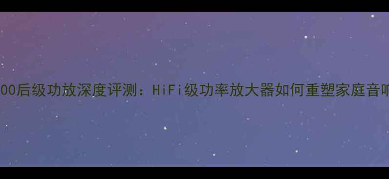 图片 皇冠8200后级功放深度评测：HiFi级功率放大器如何重塑家庭音响体验1