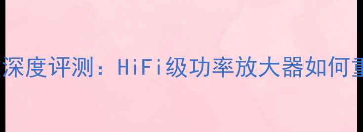 图片 皇冠8200后级功放深度评测：HiFi级功率放大器如何重塑家庭音响体验2