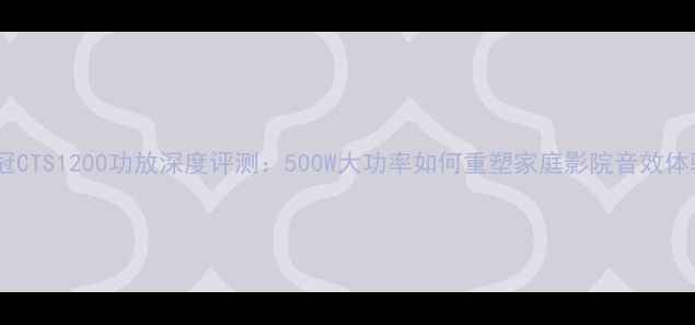 图片 皇冠CTS1200功放深度评测：500W大功率如何重塑家庭影院音效体验2