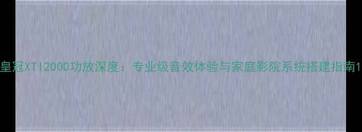 图片 皇冠XTI2000功放深度：专业级音效体验与家庭影院系统搭建指南1