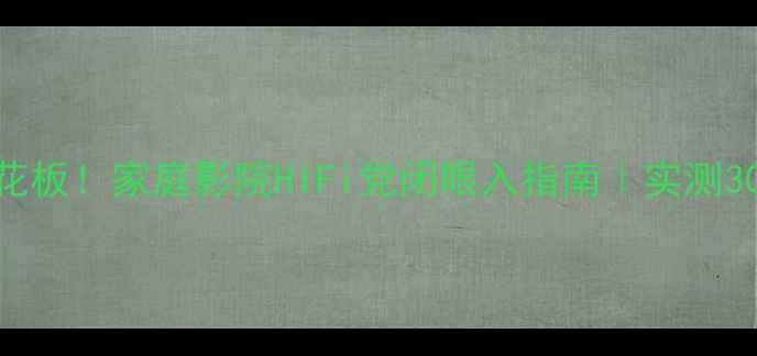 图片 皇冠喇叭音质天花板！家庭影院HIFi党闭眼入指南｜实测300小时深度评测2