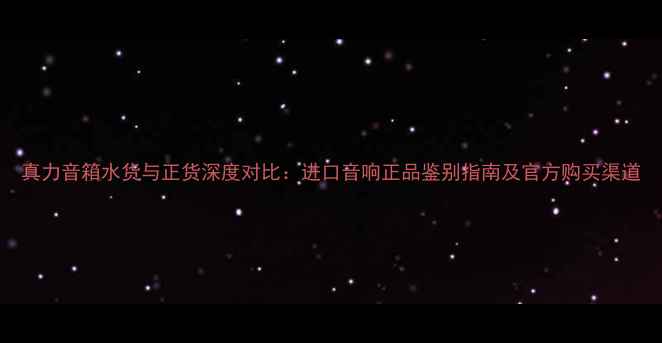 图片 真力音箱水货与正货深度对比：进口音响正品鉴别指南及官方购买渠道