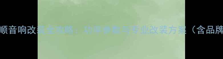 图片 福特全顺音响改装全攻略：功率参数与专业改装方案（含品牌推荐）