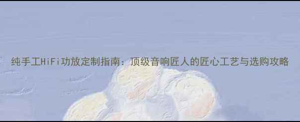 图片 纯手工HiFi功放定制指南：顶级音响匠人的匠心工艺与选购攻略