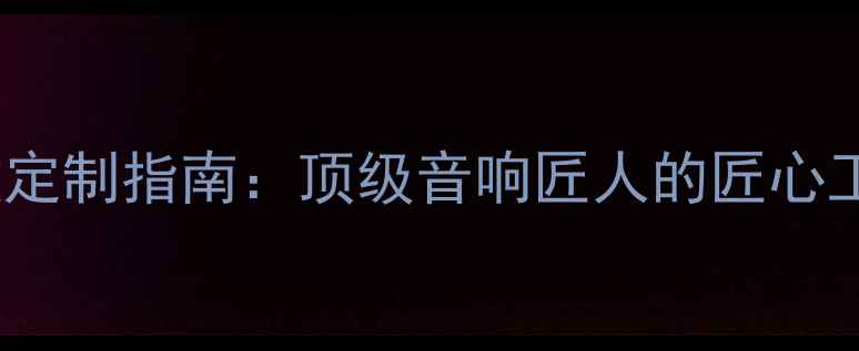 图片 纯手工HiFi功放定制指南：顶级音响匠人的匠心工艺与选购攻略1