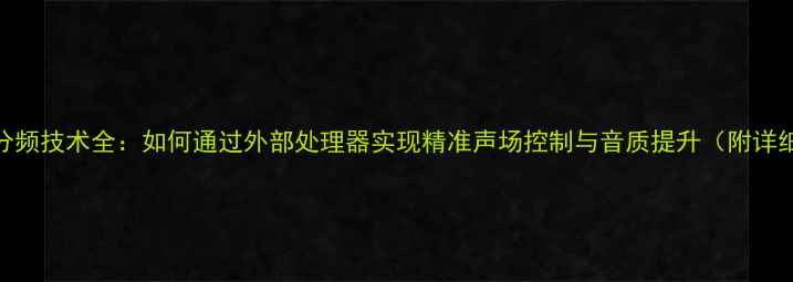 图片 线阵音响外分频技术全：如何通过外部处理器实现精准声场控制与音质提升（附详细设置指南）