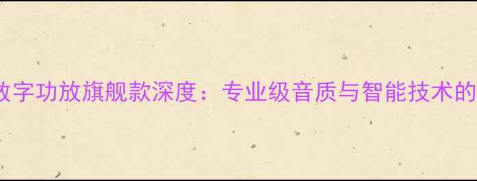 图片 美国ARC数字功放旗舰款深度：专业级音质与智能技术的完美融合