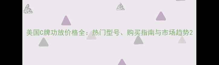 图片 美国C牌功放价格全：热门型号、购买指南与市场趋势2