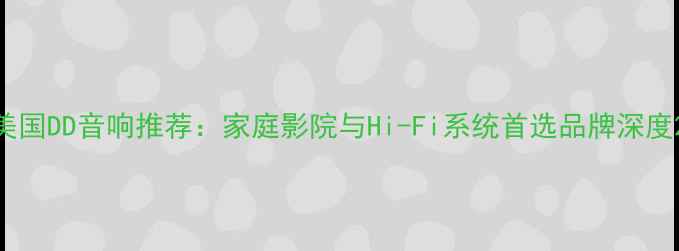 图片 美国DD音响推荐：家庭影院与Hi-Fi系统首选品牌深度2
