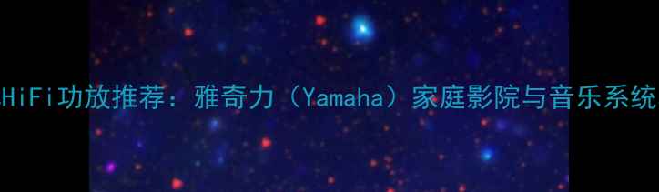 图片 美国老牌HiFi功放推荐：雅奇力（Yamaha）家庭影院与音乐系统功放性能