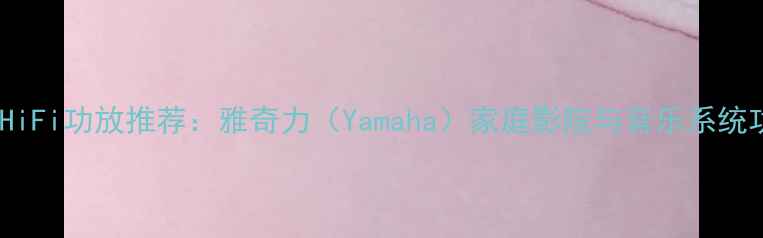 图片 美国老牌HiFi功放推荐：雅奇力（Yamaha）家庭影院与音乐系统功放性能1