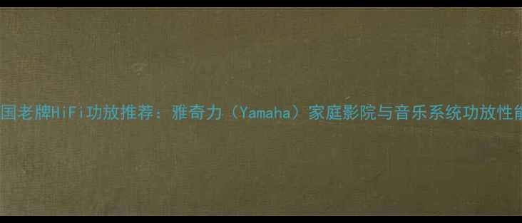 图片 美国老牌HiFi功放推荐：雅奇力（Yamaha）家庭影院与音乐系统功放性能2