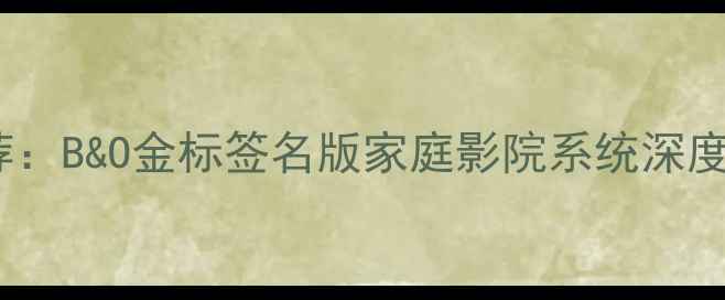 图片 美国顶级音响品牌推荐：B&O金标签名版家庭影院系统深度（含Hi-Fi音效实测）