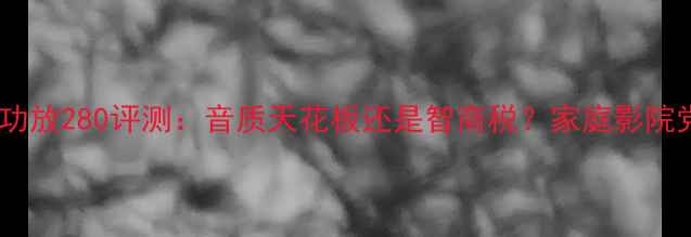 图片 美国黑键功放280评测：音质天花板还是智商税？家庭影院党必看！1