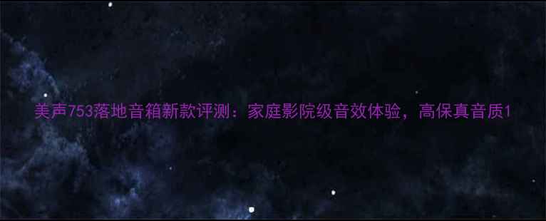 图片 美声753落地音箱新款评测：家庭影院级音效体验，高保真音质1