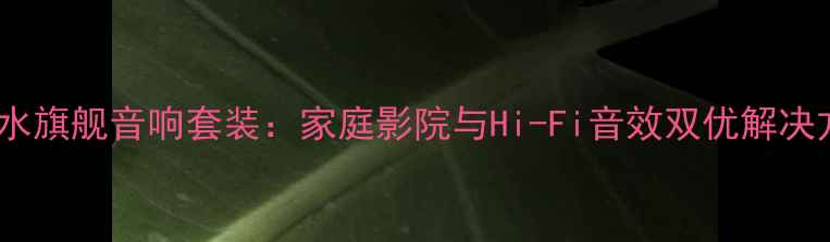 图片 老山水旗舰音响套装：家庭影院与Hi-Fi音效双优解决方案2