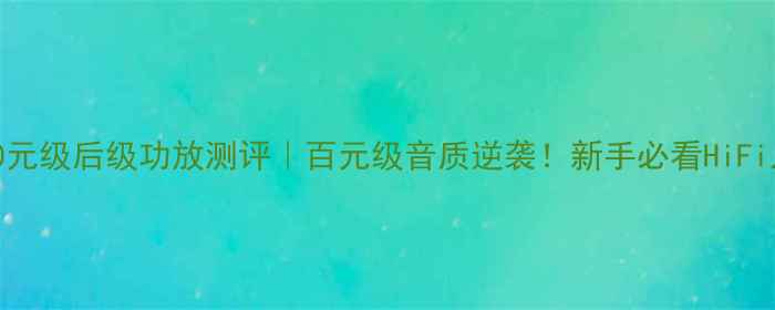 图片 老秦2300元级后级功放测评｜百元级音质逆袭！新手必看HiFi入门神器