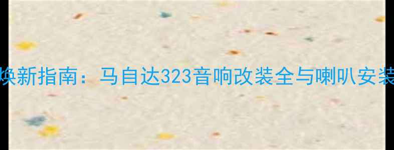 图片 老车焕新指南：马自达323音响改装全与喇叭安装技巧