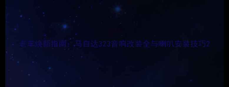 图片 老车焕新指南：马自达323音响改装全与喇叭安装技巧2