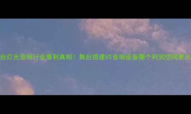 图片 舞台灯光音响行业暴利真相！舞台搭建VS音响设备哪个利润空间更大？