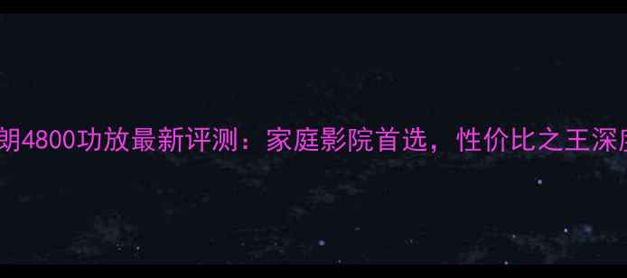 图片 芬朗4800功放最新评测：家庭影院首选，性价比之王深度2