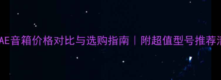 图片 英国AE音箱价格对比与选购指南｜附超值型号推荐清单2
