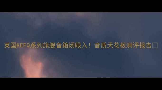 图片 英国KEFQ系列旗舰音箱闭眼入！音质天花板测评报告🔊
