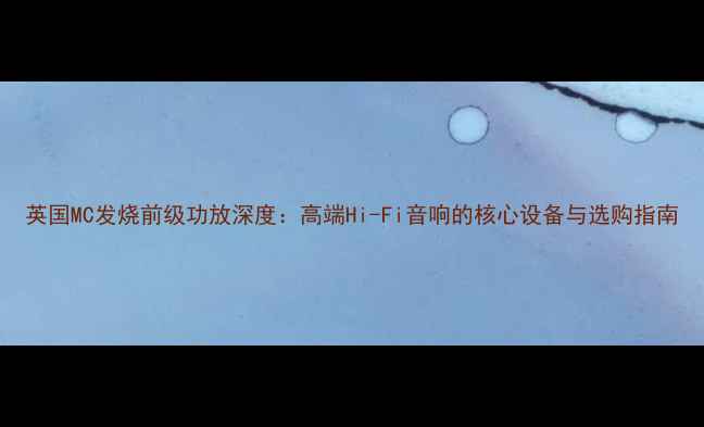 图片 英国MC发烧前级功放深度：高端Hi-Fi音响的核心设备与选购指南