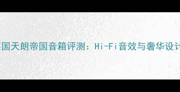 图片 英国天朗帝国音箱评测：Hi-Fi音效与奢华设计2