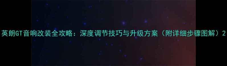 图片 英朗GT音响改装全攻略：深度调节技巧与升级方案（附详细步骤图解）2