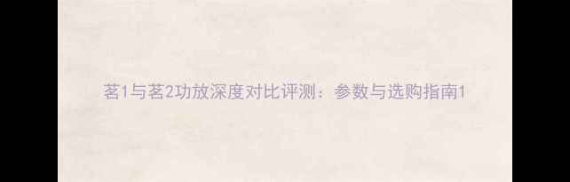 图片 茗1与茗2功放深度对比评测：参数与选购指南1