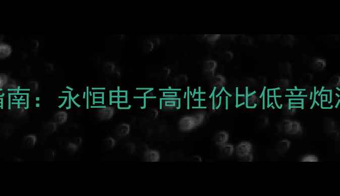 图片 蓝牙低音炮选购指南：永恒电子高性价比低音炮测评，音质炸裂！