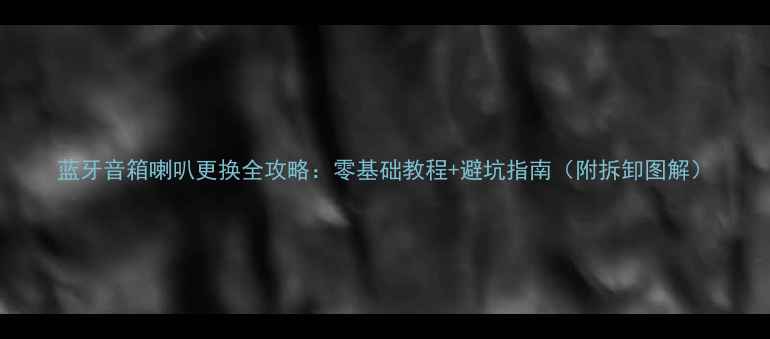 图片 蓝牙音箱喇叭更换全攻略：零基础教程+避坑指南（附拆卸图解）