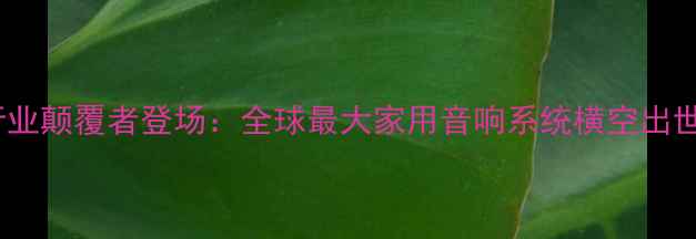 图片 行业颠覆者登场：全球最大家用音响系统横空出世1