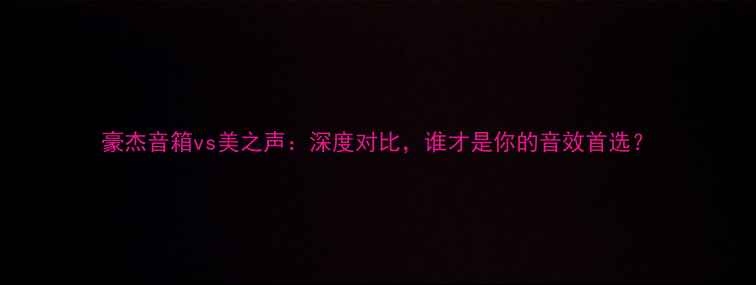 图片 豪杰音箱vs美之声：深度对比，谁才是你的音效首选？