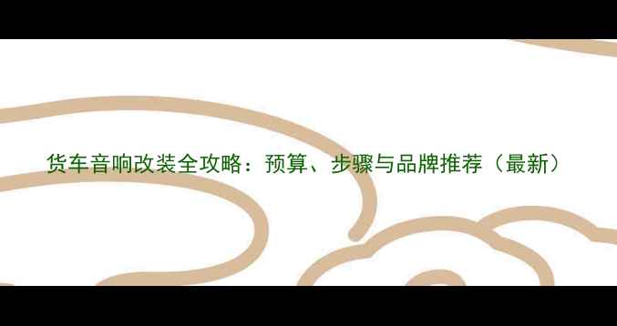 图片 货车音响改装全攻略：预算、步骤与品牌推荐（最新）