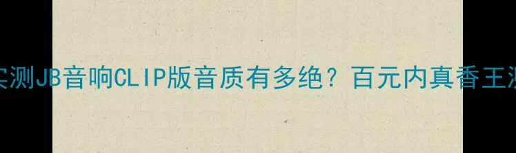 图片 超全实测JB音响CLIP版音质有多绝？百元内真香王测评！