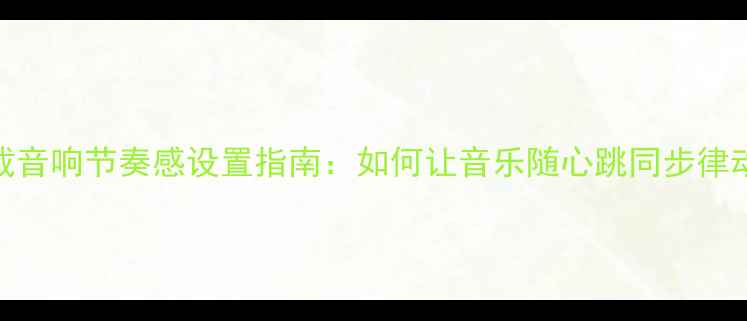 图片 车载音响节奏感设置指南：如何让音乐随心跳同步律动？
