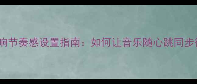 图片 车载音响节奏感设置指南：如何让音乐随心跳同步律动？2