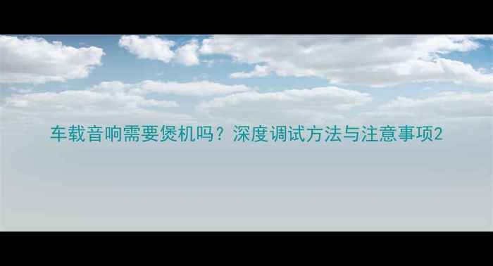 图片 车载音响需要煲机吗？深度调试方法与注意事项2