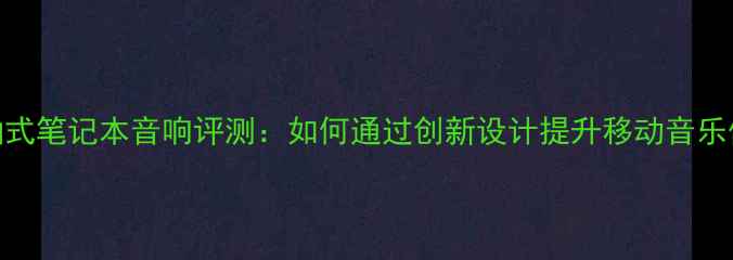 图片 转轴式笔记本音响评测：如何通过创新设计提升移动音乐体验