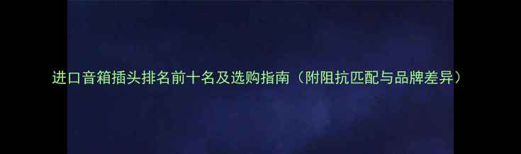 图片 进口音箱插头排名前十名及选购指南（附阻抗匹配与品牌差异）