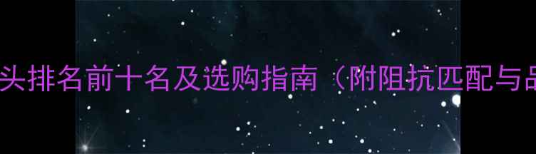 图片 进口音箱插头排名前十名及选购指南（附阻抗匹配与品牌差异）2