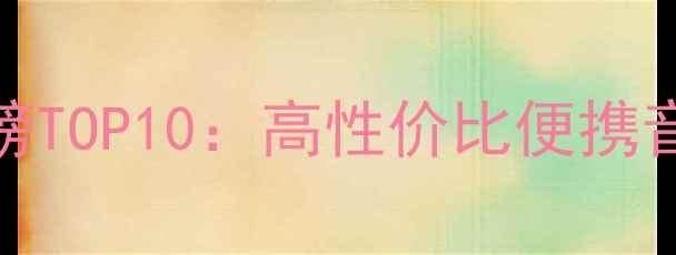 图片 迷你音响音质排行榜TOP10：高性价比便携音响推荐与选购指南