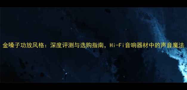 图片 金嗓子功放风格：深度评测与选购指南，Hi-Fi音响器材中的声音魔法