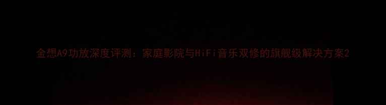 图片 金想A9功放深度评测：家庭影院与HiFi音乐双修的旗舰级解决方案2