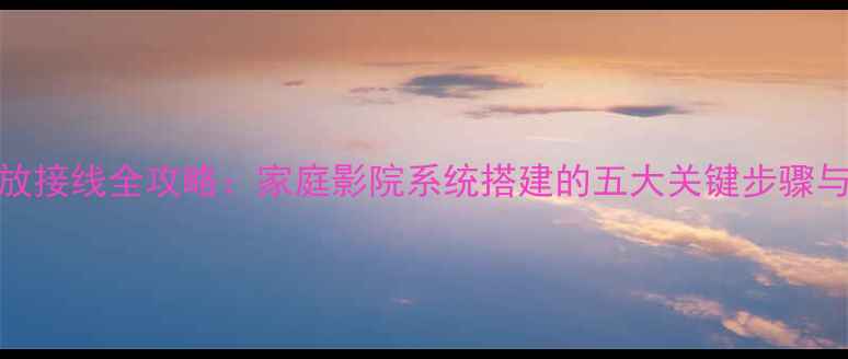 图片 长安460功放接线全攻略：家庭影院系统搭建的五大关键步骤与避坑指南1
