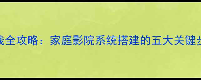 图片 长安460功放接线全攻略：家庭影院系统搭建的五大关键步骤与避坑指南2