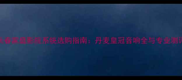 图片 长春家庭影院系统选购指南：丹麦皇冠音响全与专业测评