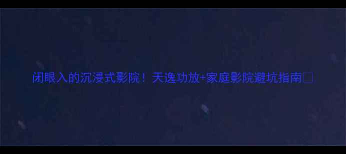图片 闭眼入的沉浸式影院！天逸功放+家庭影院避坑指南🎬